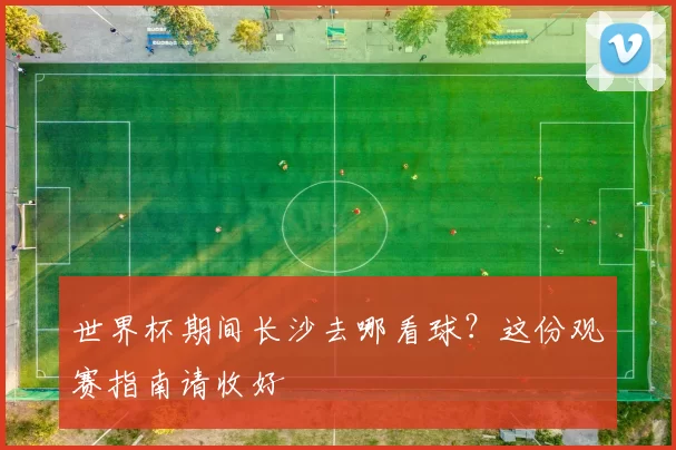 世界杯期间长沙去哪看球？这份观赛指南请收好
