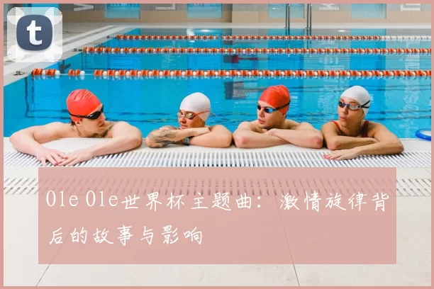Ole Ole世界杯主题曲：激情旋律背后的故事与影响