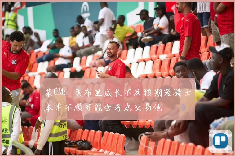 某GM：莫布里成长不及预期若骑士本季不顺可能会考虑交易他