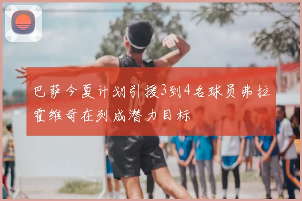 巴萨今夏计划引援3到4名球员弗拉霍维奇在列成潜力目标