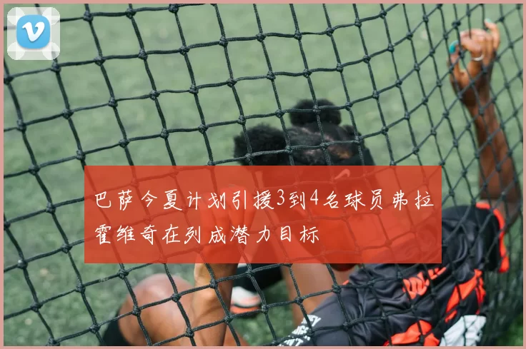 巴萨今夏计划引援3到4名球员弗拉霍维奇在列成潜力目标