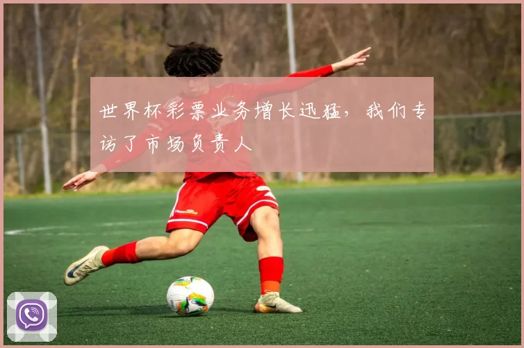 世界杯彩票业务增长迅猛，我们专访了市场负责人