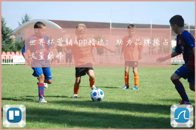 世界杯营销App精选:助力品牌抢占流量巅峰