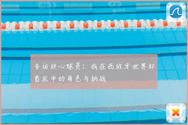 专访核心球员:我在西班牙世界杯首发中的角色与挑战