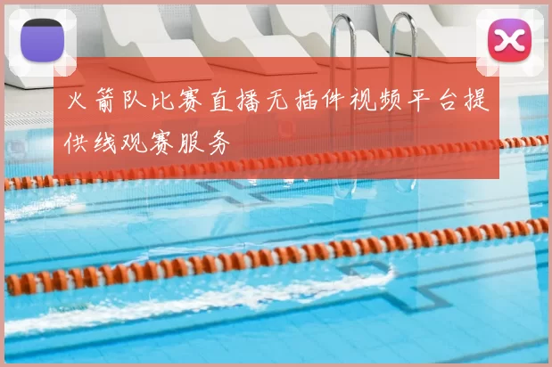 火箭队比赛直播无插件视频平台提供线观赛服务