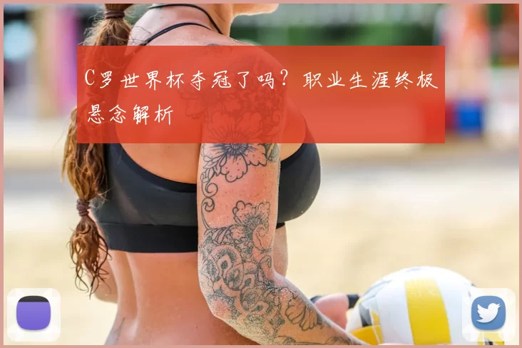 C罗世界杯夺冠了吗？职业生涯终极悬念解析
