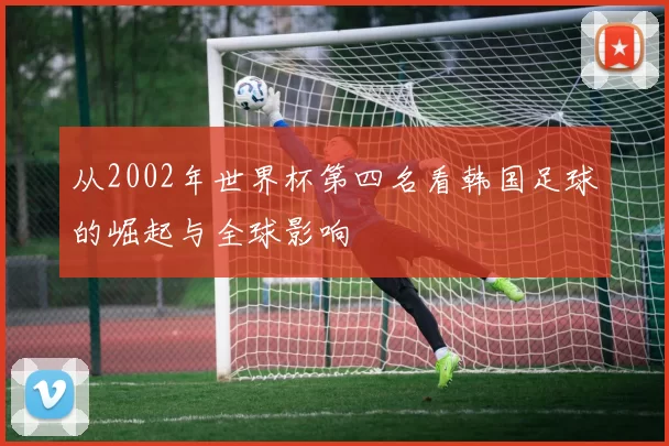 从2002年世界杯第四名看韩国足球的崛起与全球影响
