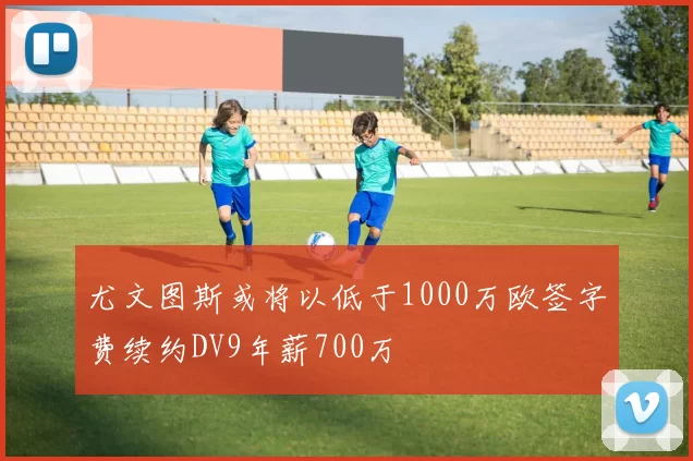 尤文图斯或将以低于1000万欧签字费续约DV9年薪700万