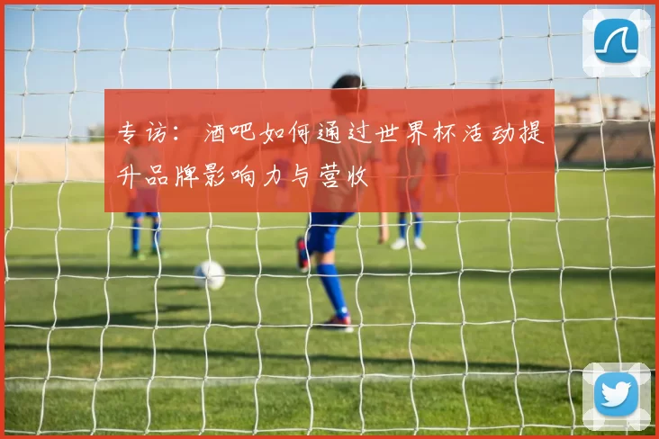 专访:酒吧如何通过世界杯活动提升品牌影响力与营收