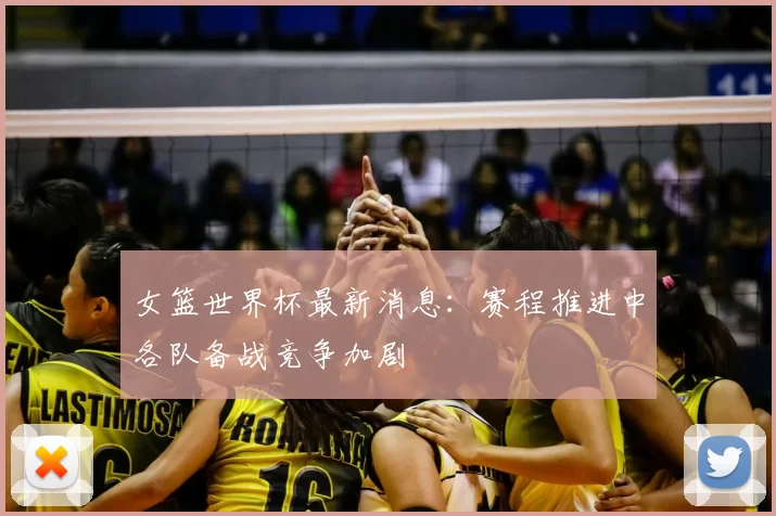 女篮世界杯最新消息：赛程推进中各队备战竞争加剧