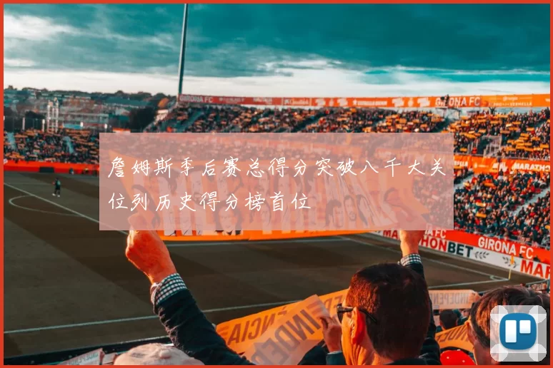 詹姆斯季后赛总得分突破八千大关位列历史得分榜首位