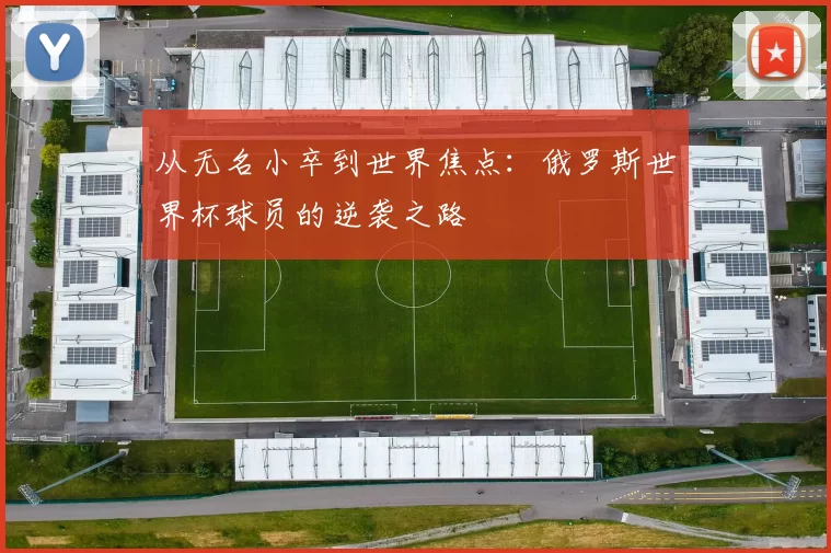 从无名小卒到世界焦点:俄罗斯世界杯球员的逆袭之路
