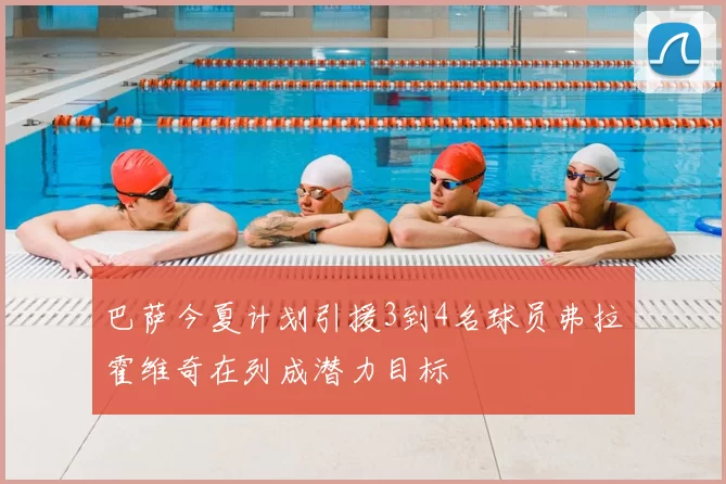 巴萨今夏计划引援3到4名球员弗拉霍维奇在列成潜力目标