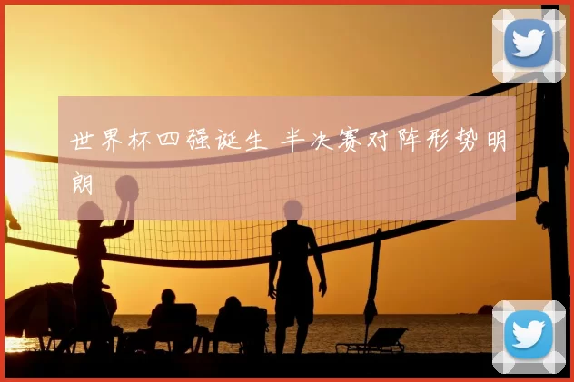 世界杯四强诞生 半决赛对阵形势明朗