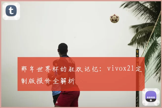 那年世界杯的狂欢记忆：vivox21定制版报价全解析