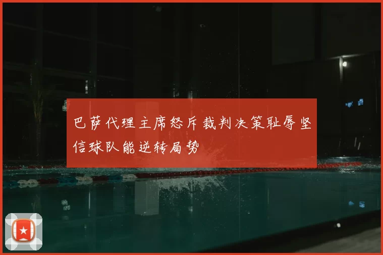 巴萨代理主席怒斥裁判决策耻辱坚信球队能逆转局势