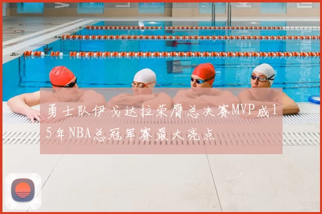勇士队伊戈达拉荣膺总决赛MVP成15年NBA总冠军赛最大亮点