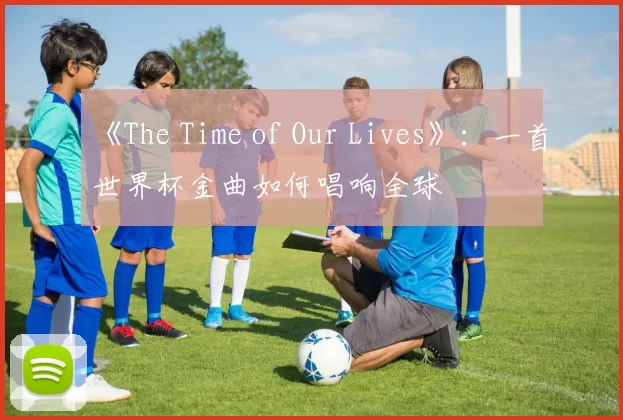 《The Time of Our Lives》：一首世界杯金曲如何唱响全球