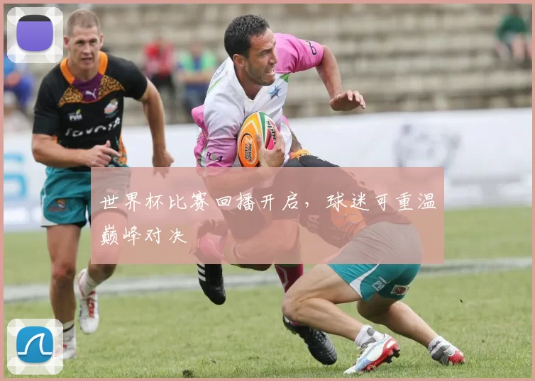 世界杯比赛回播开启，球迷可重温巅峰对决