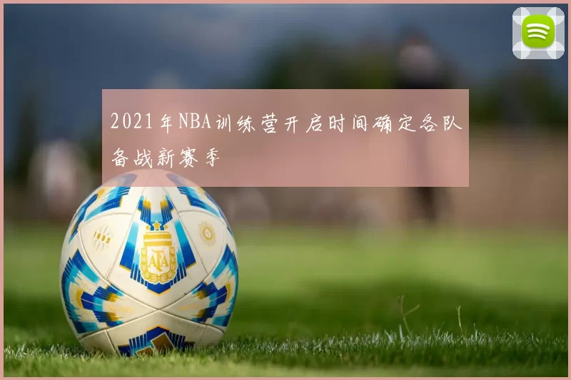 2021年NBA训练营开启时间确定各队备战新赛季