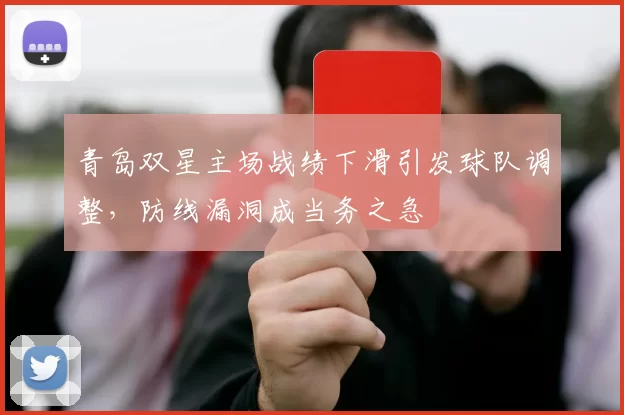 青岛双星主场战绩下滑引发球队调整，防线漏洞成当务之急