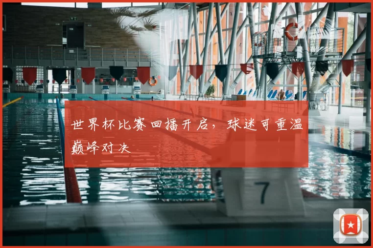 世界杯比赛回播开启，球迷可重温巅峰对决