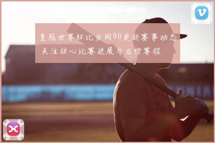 皇冠世界杯比分网90更新赛事动态 关注核心比赛进展与后续赛程