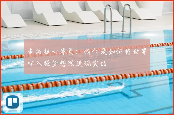 专访核心球员：我们是如何将世界杯八强梦想照进现实的