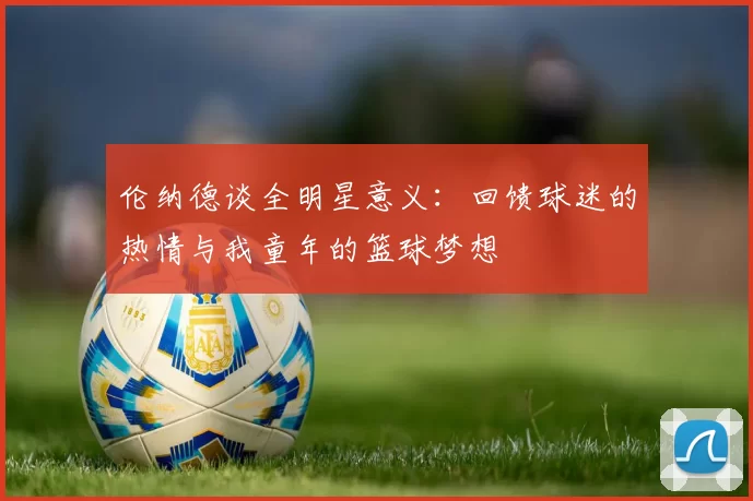 伦纳德谈全明星意义：回馈球迷的热情与我童年的篮球梦想