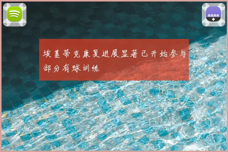 埃基蒂克康复进展显著已开始参与部分有球训练