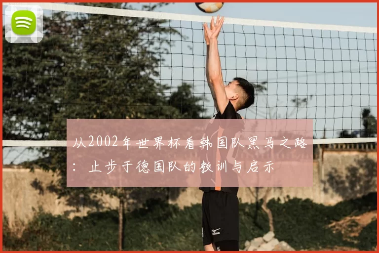 从2002年世界杯看韩国队黑马之路：止步于德国队的教训与启示