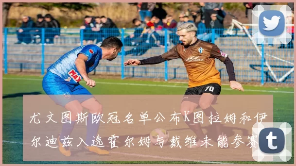 尤文图斯欧冠名单公布K图拉姆和伊尔迪兹入选霍尔姆与戴维未能参赛
