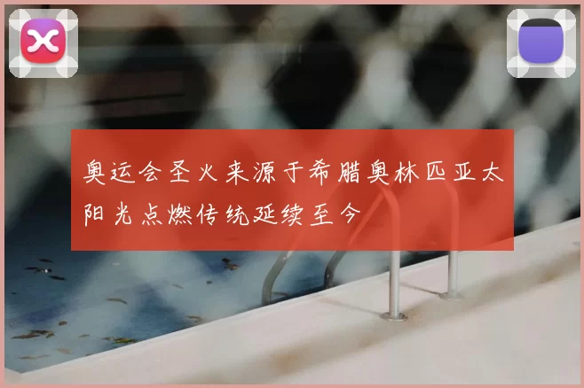奥运会圣火来源于希腊奥林匹亚太阳光点燃传统延续至今