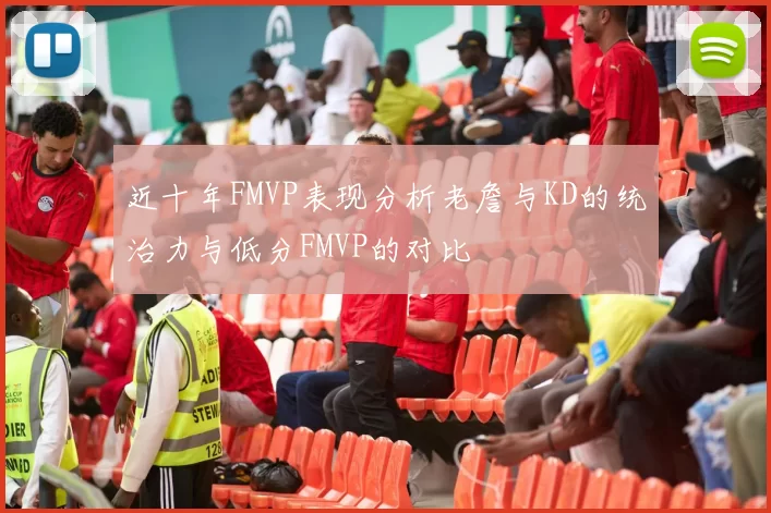 近十年FMVP表现分析老詹与KD的统治力与低分FMVP的对比
