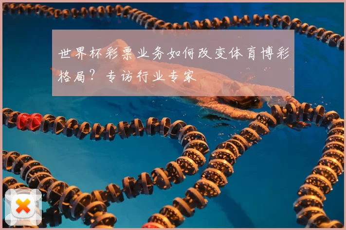 世界杯彩票业务如何改变体育博彩格局？专访行业专家