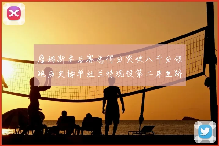 詹姆斯季后赛总得分突破八千分领跑历史榜单杜兰特现役第二库里跻身前十