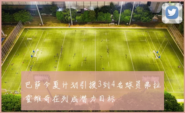 巴萨今夏计划引援3到4名球员弗拉霍维奇在列成潜力目标