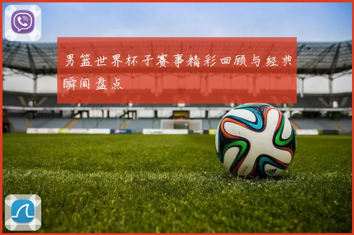 男篮世界杯子赛事精彩回顾与经典瞬间盘点
