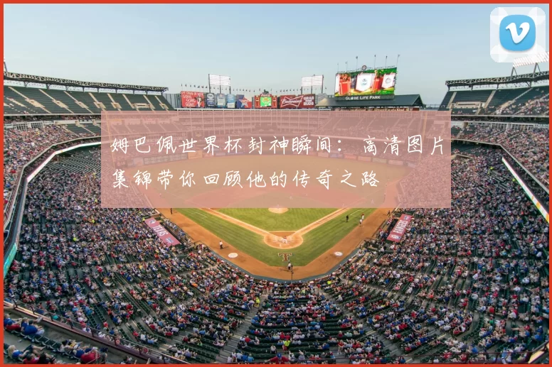 姆巴佩世界杯封神瞬间：高清图片集锦带你回顾他的传奇之路