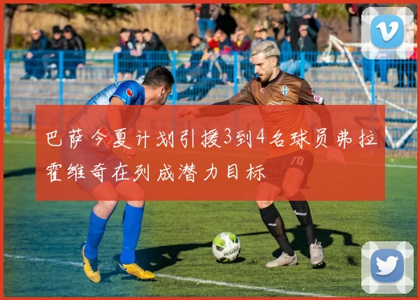 巴萨今夏计划引援3到4名球员弗拉霍维奇在列成潜力目标