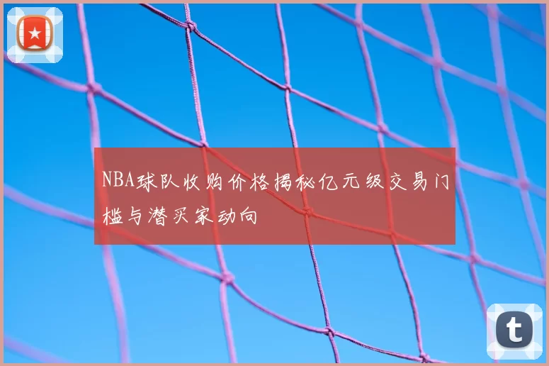 NBA球队收购价格揭秘亿元级交易门槛与潜买家动向