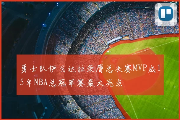 勇士队伊戈达拉荣膺总决赛MVP成15年NBA总冠军赛最大亮点