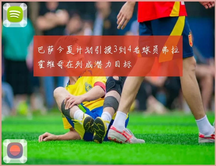 巴萨今夏计划引援3到4名球员弗拉霍维奇在列成潜力目标