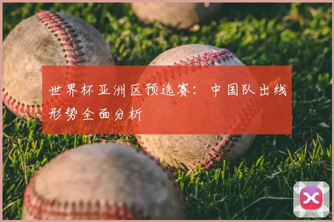 世界杯亚洲区预选赛：中国队出线形势全面分析