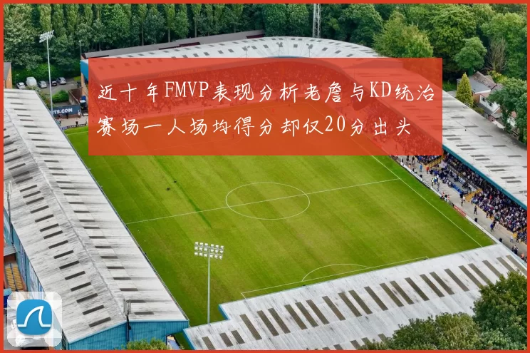 近十年FMVP表现分析老詹与KD统治赛场一人场均得分却仅20分出头