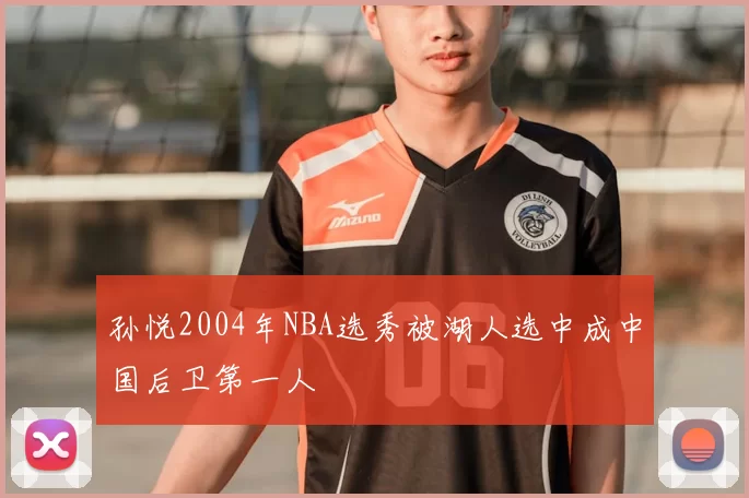 孙悦2004年NBA选秀被湖人选中成中国后卫第一人