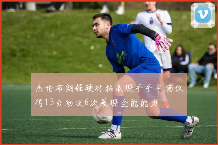 杰伦布朗强硬对抗表现平平半场仅得13分助攻6次展现全能能力