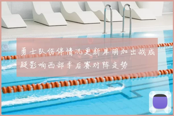 勇士队伤停情况更新库明加出战成疑影响西部季后赛对阵走势