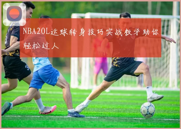 NBA2OL运球转身技巧实战教学助你轻松过人