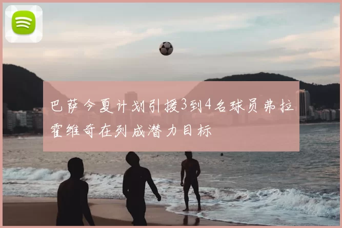 巴萨今夏计划引援3到4名球员弗拉霍维奇在列成潜力目标
